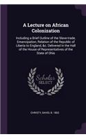 A Lecture on African Colonization: Including a Brief Outline of the Slave-trade, Emancipation, Relation of the Republic of Liberia to England, &c. Delivered in the Hall of the House o