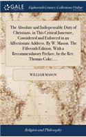The Absolute and Indispensable Duty of Christians, in This Critical Juncture, Considered and Enforced in an Affectionate Address. by W. Mason. the Fifteenth Edition. with a Recommendatory Preface, by the Rev. Thomas Coke, ...