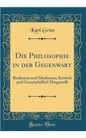 Die Philosophie in Der Gegenwart: Realismus Und Idealismus; Kritisch Und GemeinfaÃ?lich Dargestellt (Classic Reprint)