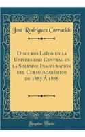 Discurso LeÃ­do En La Universidad Central En La Solemne InauguraciÃ³n del Curso AcadÃ©mico de 1887 Ã� 1888 (Classic Reprint)