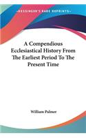 Compendious Ecclesiastical History From The Earliest Period To The Present Time