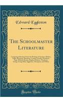 The Schoolmaster Literature: Containing Selections from the Writings of Ascham, Moliere, Fuller, Rousseau, Shenstone, Cowper, Goethe, Pestalozzi, Page, Mitford, Bronte, Hughes, Dickens, Thackeray, Irving, George Eliot, Eggleston, Thompson, and Othe