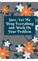 Sure, Let Me Drop Everything and Work On Your Problem: Lined notebook.Notebook, Journal, Diary, Doodle Book (120Pages, Blank, 6 x 9)