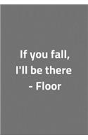 If you fall, I'll be there - Floor - Notebook: Funny notebook gifts for joke lovers - Lined notebook/journal