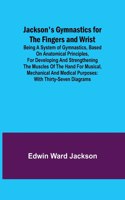 Jackson's Gymnastics for the Fingers and Wrist; being a system of gymnastics, based on anatomical principles, for developing and strengthening the muscles of the hand for musical, mechanical and medical purposes