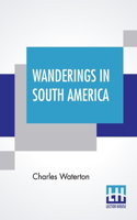 Wanderings In South America: The North-West Of The United States And The Antilles, In The Years 1812, 1816, 1820, & 1824 With Original Instructions For The Perfect Preservation 