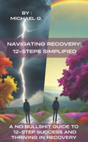 Navigating Recovery: 12-Steps Simplified: A No Bullshit Guide to 12-Step Success and Thriving in Recovery