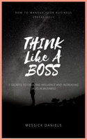 Think Like a Boss: How to Manage Your Business Effectively (5 Secrets to Creating Influence and Increasing Sales in Business)
