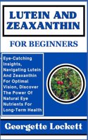 Lutein and Zeaxanthin for Beginners: Eye-Catching Insights, Navigating Lutein And Zeaxanthin For Optimal Vision, Discover The Power Of Natural Eye Nutrients For Long-Term Health