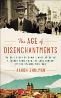 Age of Disenchantments: The Epic Story of Spain's Most Notorious Literary Family and the Long Shadow of the Spanish Civil War