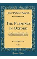 The Flemings in Oxford, Vol. 1: Being Documents Selected From the Rydal Papers in Illustration of the Lives and Ways of Oxford Men, 1650-1700 (Classic Reprint)