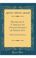 Oeuvres de A. V. Arnault de l'Ancien Institut de France, Etc: Fables Et Poï¿½sies Diverses (Classic Reprint): Fables Et Poï¿½sies Diverses (Classic Reprint)