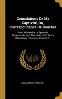 Consolations De Ma Captivité, Ou, Correspondance De Roucher: Mort Victime De La Tyrannie Decemvirale, Le 7 Thermidor, An 2 De La République Française, Volume 2...