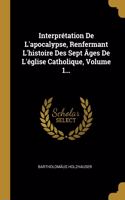 Interprétation De L'apocalypse, Renfermant L'histoire Des Sept Âges De L'église Catholique, Volume 1...
