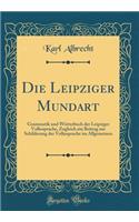 Die Leipziger Mundart: Grammatik Und WÃ¶rterbuch Der Leipziger Volkssprache, Zugleich Ein Beitrag Zur Schilderung Der Volkssprache Im Allgemeinen (Classic Reprint)