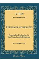 Feuerversicherung: Practischer Rathgeber FÃ¼r Das Versichernde Publikum (Classic Reprint)