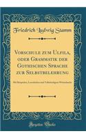 Vorschule Zum Ulfila, Oder Grammatik Der Gothischen Sprache Zur Selbstbelehrung: Mit Beispielen, Lesestï¿½cken Und Vollstï¿½ndigem Wï¿½rterbuche (Classic Reprint)