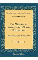 The Minutes of Christian Anti-Slavery Convention: Assembled Arpil 17th-20th, 1850 (Classic Reprint)