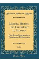 Moritz, Herzog Und ChurfÃ¼rst Zu Sachsen, Vol. 2: Eine Darstellung Aus Dem Zeitalter Der Reformation (Classic Reprint)
