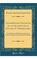 Conferencias Cientificas de los Alumnos de la Escuela N. Preparatoria: En el Periodo del Primero de Junio al Nueve de Agosto del Año Próximo Pasado (Classic Reprint)