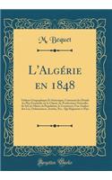 L'Algérie en 1848: Tableau Géographique Et Statistique; Contenant les Détails les Plus Essentiels sur le Climat, les Productions Naturelles du Sol, les Mines, la Population, le Commerce; Une Analyse des Los, Ordonnances, Arrêtés, Etc., Qui Régissen