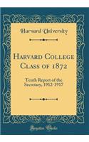 Harvard College Class of 1872: Tenth Report of the Secretary, 1912-1917 (Classic Reprint): Tenth Report of the Secretary, 1912-1917 (Classic Reprint)