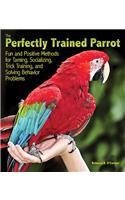 The Perfectly Trained Parrot: Fun and Positive Methods for Taming, Socializing, Trick Training, and Solving Behavior Problems