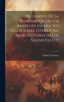 Recuerdos de la dominación de los Arabes en España, sus tradiciones, literatura, artes, historia de los Nazaritas etc