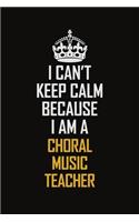 I Can't Keep Calm Because I Am A Choral Music Teacher