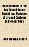 Recollections of the Log School House Period, and Sketches of Life and Customs in Pioneer Days