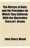 The Martyrs of Kent, and the Principles for Which They Suffered; With the Illustrative Story of J. Brown