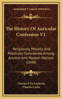 The History Of Auricular Confession V1: Religiously, Morally, And Politically Considered, Among Ancient And Modern Nations (1848)