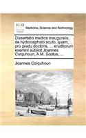 Dissertatio Medica Inauguralis, de Hydrocephalo Acuto, Quam, ... Pro Gradu Doctoris, ... Eruditorum Examini Subjicit Joannes Colquhoun, A.M. Scotus, ...