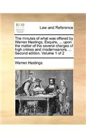 The Minutes of What Was Offered by Warren Hastings, Esquire, ... Upon the Matter of the Several Charges of High Crimes and Misdemeanors, ... Second Edition. Volume 1 of 2: (English)
