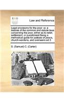 Legal provisions for the poor: or, a treatise of the common and statute laws concerning the poor, either as to relief, settlement, or punishment Being a methodical guide for justi