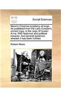 Nixon's Cheshire prophecy at large. As published from the Lady Cowper's correct copy, in the reign of Queen Anne. With historical and political remarks. And several instahces wherein it has been fulfilled.