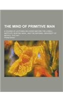 The Mind of Primitive Man; A Course of Lectures Delivered Before the Lowell Institute, Boston, Mass., and the National University of Mexico, 1910-1911
