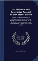 An Historical and Descriptive Account of the Coast of Sussex: Brighton, Eastbourn, Hastings, St. Leonards, Rye, &c. &c. &c. Worthing, Arundel, Goodwood, Chichester, &c. &c. &c. Battle, Hurstmonceaux, Lewes & To