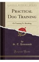 Practical Dog Training: Or Training vs. Breaking (Classic Reprint)