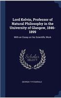 Lord Kelvin, Professor of Natural Philosophy in the University of Glasgow, 1846-1899: With an Essay on his Scientific Work