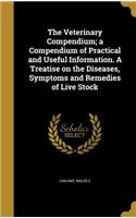 Veterinary Compendium; a Compendium of Practical and Useful Information. A Treatise on the Diseases, Symptoms and Remedies of Live Stock