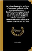 Le Crime Allemand Et Sa Faute D'Harmonie Explique Par La Musique Allemande Et L'Analyse Harmonique; Lettre a Un Intellectuel de Hollande Sur La Proposition de Platon Relative Aux Regles Fondamentales de La Musique Comme Base Des Lois de L'Etat