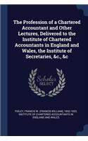 The Profession of a Chartered Accountant and Other Lectures, Delivered to the Institute of Chartered Accountants in England and Wales, the Institute of Secretaries, &c., &c