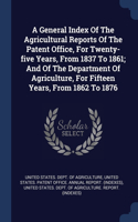 A General Index Of The Agricultural Reports Of The Patent Office, For Twenty-five Years, From 1837 To 1861; And Of The Department Of Agriculture, For Fifteen Years, From 1862 To 1876