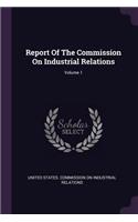 Report Of The Commission On Industrial Relations; Volume 1