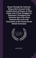 Burma Through the Centuries; Being a Short Account of the Leading Races of Burma, of Their Origin, and of Their Struggles for Supremacy Throughout Past Centuries; Also of the Three Burmese Wars and of the Annexation of the Country by the British Go