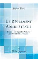 Le RÃ¨glement Administratif: Ã?tude ThÃ©orique Et Pratique de Droit Public FranÃ§ais (Classic Reprint)