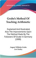 Grube's Method Of Teaching Arithmetic: Explained And Illustrated, Also The Improvements Upon The Method Made By The Followers Of Grube In Germany (1888)