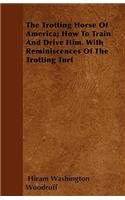 The Trotting Horse Of America; How To Train And Drive Him. With Reminiscences Of The Trotting Turf