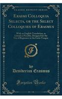 Erasmi Colloquia Selecta, or the Select Colloquies of Erasmus: With an English Translation, as Literal as Possible, Designed for the Use of Beginners in the Latin Tongue (Classic Reprint)